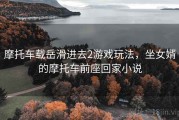摩托车载岳滑进去2游戏玩法，坐女婿的摩托车前座回家小说