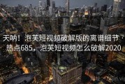 天呐！泡芙短视频破解版的离谱细节 · 热点685，泡芙短视频怎么破解2020