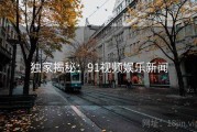 独家揭秘：91视频娱乐新闻