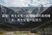 震惊！男生女生一起嗟嗟嗟的真相曝光，男生女生一起努力