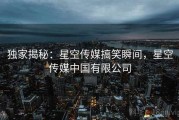 独家揭秘：星空传媒搞笑瞬间，星空传媒中国有限公司