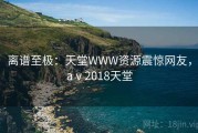 离谱至极：天堂WWW资源震惊网友，aⅴ2018天堂