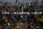 91视频——娱乐观察特辑，91娱乐频道