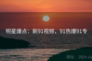 明星爆点：新91视频，91热爆91专