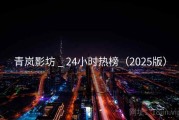 青岚影坊 _ 24小时热榜（2025版）