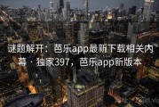 谜题解开：芭乐app最新下载相关内幕 · 独家397，芭乐app新版本