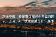 离谱至极：暖暖直播视频免费震惊网友 · 热点820，暖暖直播是什么直播