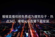 暖暖直播视频免费成为爆笑段子 · 热点342，暖暖app直播下载安装