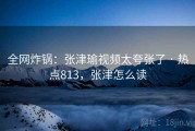 全网炸锅：张津瑜视频太夸张了 · 热点813，张津怎么读