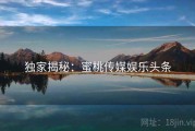 独家揭秘：蜜桃传媒娱乐头条
