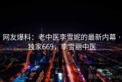网友爆料：老中医李雪妮的最新内幕 · 独家669，李雪丽中医