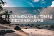 成抖音短视频在线无限看，成版抖音无限次短视频ios版下载