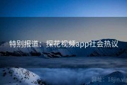 特别报道：探花视频app社会热议