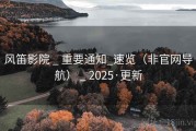 风笛影院 _ 重要通知_速览（非官网导航） _ 2025·更新