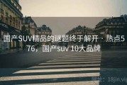 国产SUV精品的谜题终于解开 · 热点576，国产suv 10大品牌