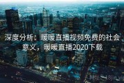 深度分析：暖暖直播视频免费的社会意义，暖暖直播2020下载