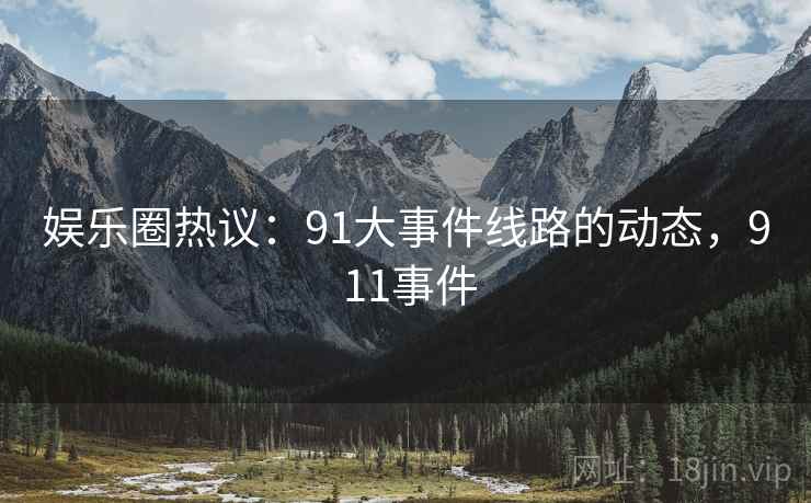 娱乐圈热议：91大事件线路的动态，9 11事件