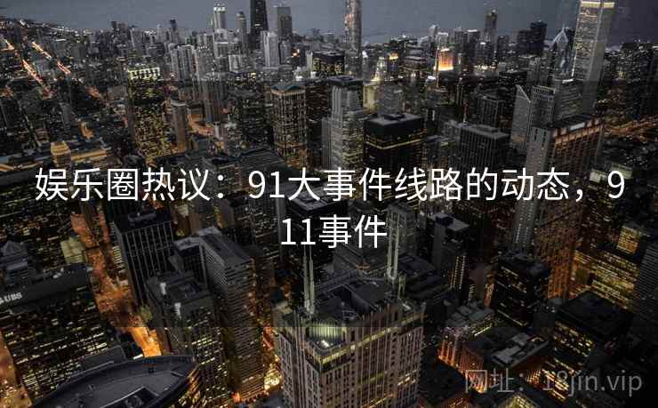 娱乐圈热议：91大事件线路的动态，9 11事件