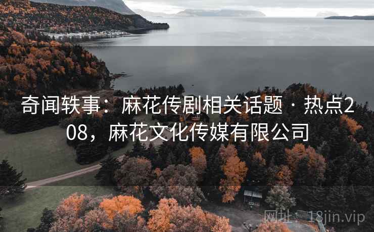 奇闻轶事：麻花传剧相关话题 · 热点208，麻花文化传媒有限公司