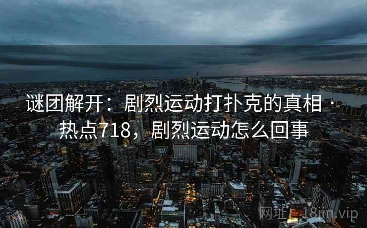 谜团解开:剧烈运动打扑克的真相 · 热点718,剧烈运动怎么回事 谜团解开:剧烈运动打扑克的真相 · 热点718,剧烈运动怎么回事
