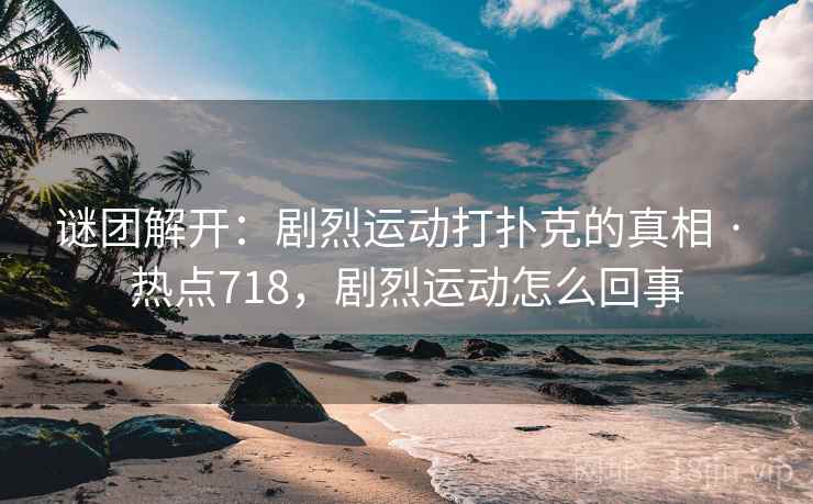 谜团解开:剧烈运动打扑克的真相 · 热点718,剧烈运动怎么回事 谜团解开:剧烈运动打扑克的真相 · 热点718,剧烈运动怎么回事