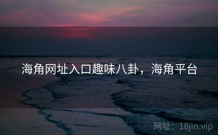 海角网址入口趣味八卦，海角平台