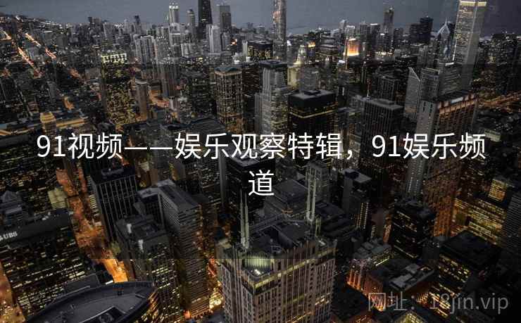 91视频——娱乐观察特辑，91娱乐频道