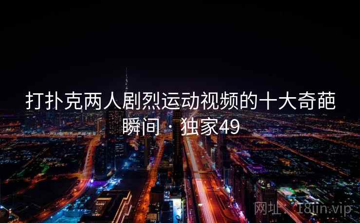 打扑克两人剧烈运动视频的十大奇葩瞬间 · 独家49