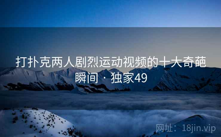 打扑克两人剧烈运动视频的十大奇葩瞬间 · 独家49