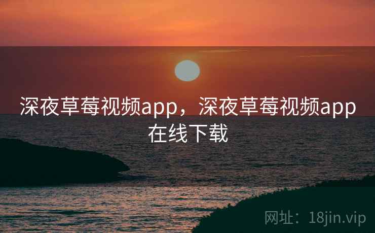 深夜草莓视频app，深夜草莓视频app在线下载
