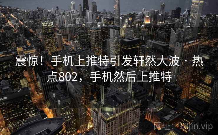 震惊！手机上推特引发轩然大波 · 热点802，手机然后上推特