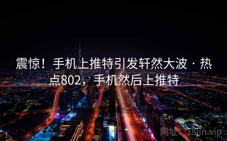 震惊！手机上推特引发轩然大波 · 热点802，手机然后上推特