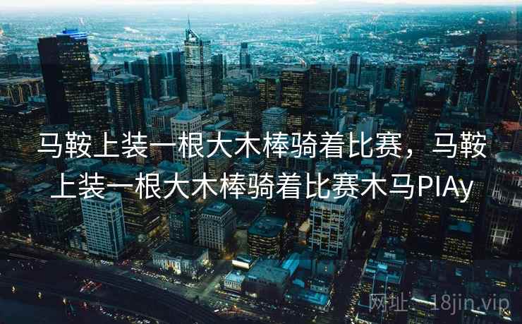 马鞍上装一根大木棒骑着比赛，马鞍上装一根大木棒骑着比赛木马PIAy