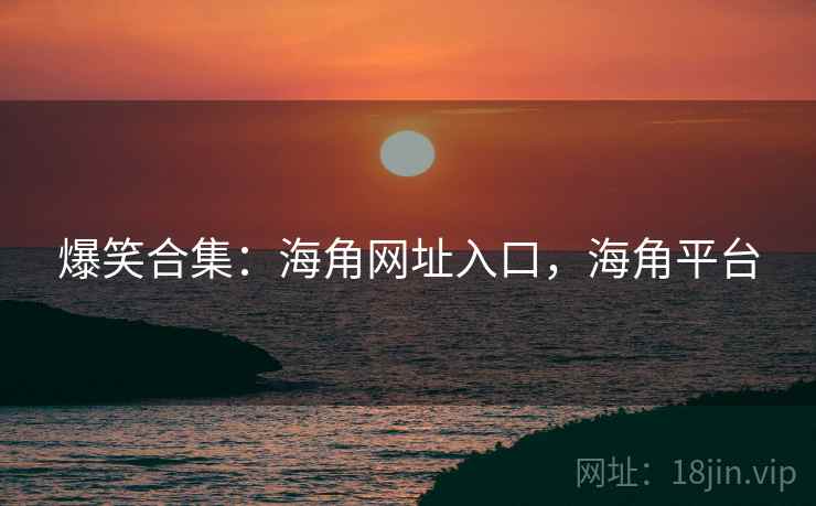 爆笑合集：海角网址入口，海角平台