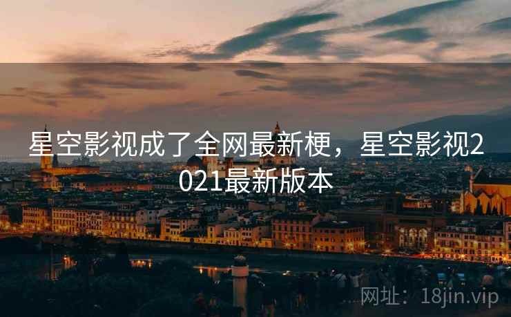 星空影视成了全网最新梗,星空影视2021最新版本 星空影视成了全网最新梗,星空影视2021最新版本