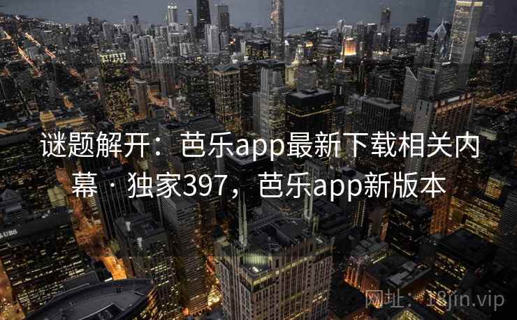 谜题解开：芭乐app最新下载相关内幕 · 独家397，芭乐app新版本