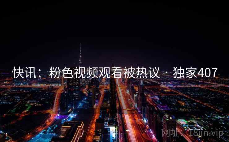 快讯：粉色视频观看被热议 · 独家407