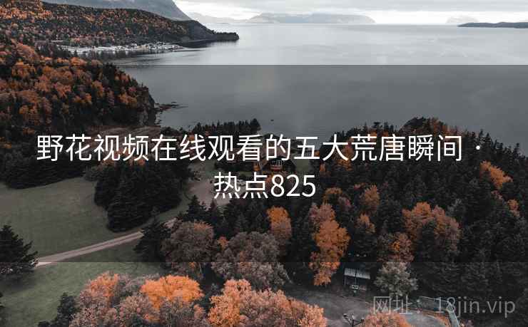 野花视频在线观看的五大荒唐瞬间 · 热点825