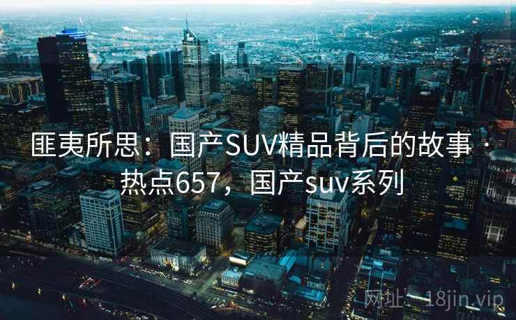 匪夷所思：国产SUV精品背后的故事 · 热点657，国产suv系列