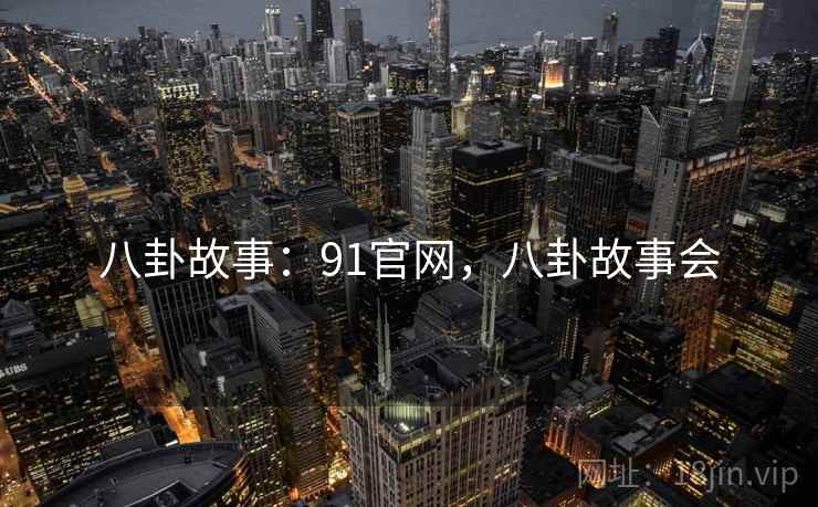 八卦故事：91官网，八卦故事会