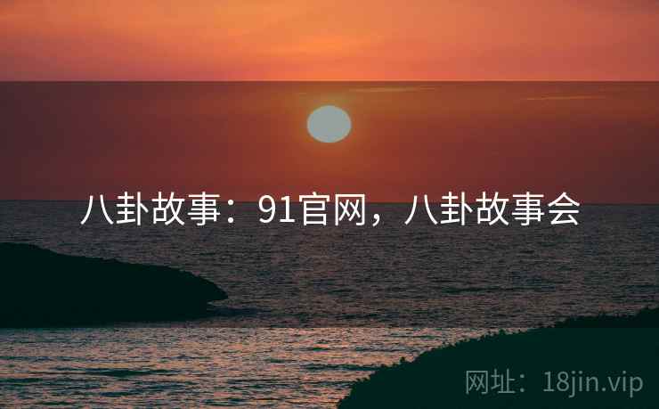 八卦故事：91官网，八卦故事会