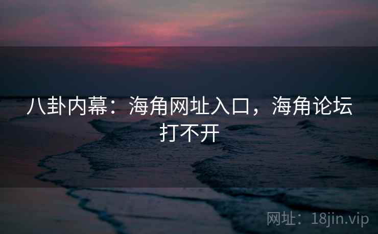 八卦内幕：海角网址入口，海角论坛打不开