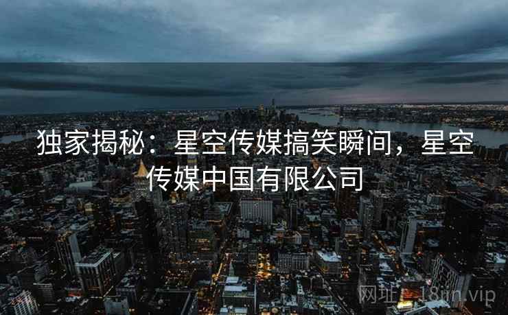 独家揭秘：星空传媒搞笑瞬间，星空传媒中国有限公司