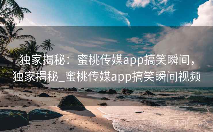 独家揭秘：蜜桃传媒app搞笑瞬间，独家揭秘_蜜桃传媒app搞笑瞬间视频