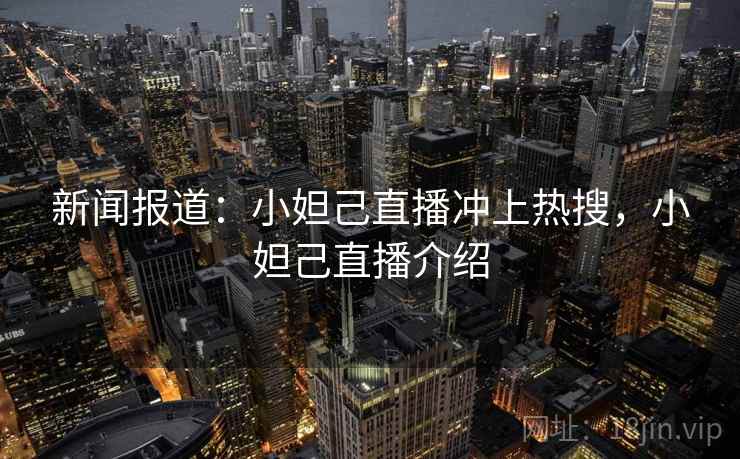 新闻报道：小妲己直播冲上热搜，小妲己直播介绍