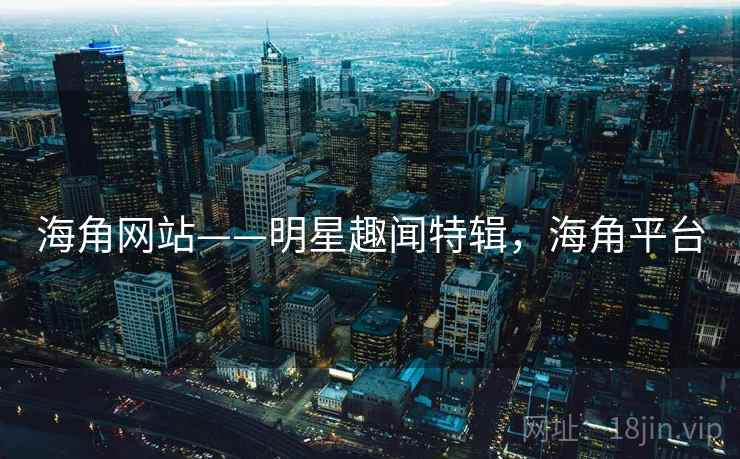 海角网站——明星趣闻特辑，海角平台