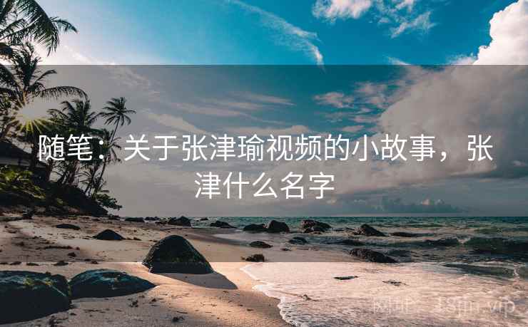 随笔：关于张津瑜视频的小故事，张津什么名字