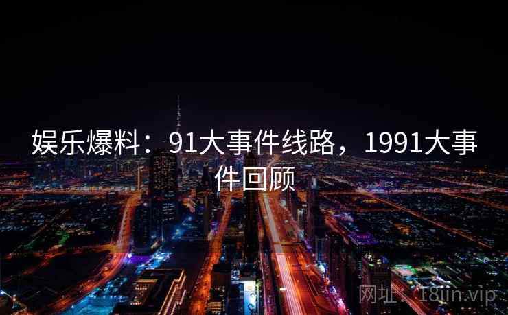 娱乐爆料：91大事件线路，1991大事件回顾