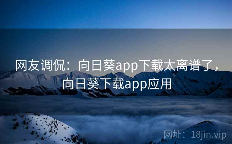 网友调侃：向日葵app下载太离谱了，向日葵下载app应用