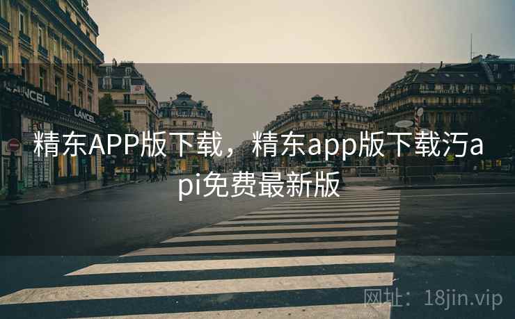 精东APP版下载，精东app版下载汅api免费最新版